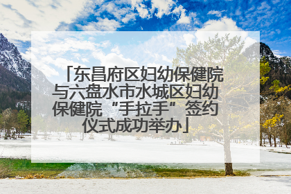 东昌府区妇幼保健院与六盘水市水城区妇幼保健院“手拉手”签约仪式成功举办