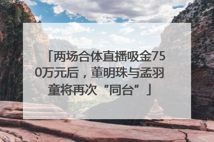 两场合体直播吸金750万元后，董明珠与孟羽童将再次“同台”
