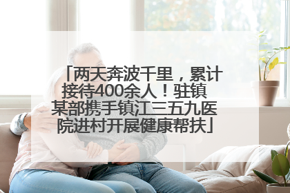 两天奔波千里，累计接待400余人！驻镇某部携手镇江三五九医院进村开展健康帮扶