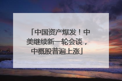 中国资产爆发！中美继续新一轮会谈，中概股普遍上涨
