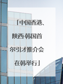 中国香港、陕西·韩国首尔引才推介会在韩举行