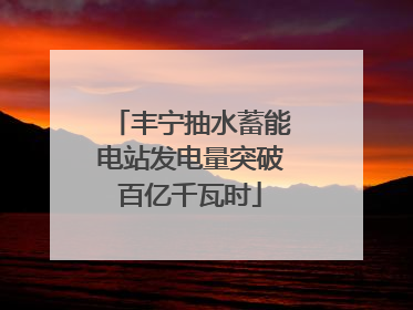 丰宁抽水蓄能电站发电量突破百亿千瓦时