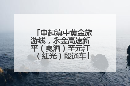 串起滇中黄金旅游线，永金高速新平（戛洒）至元江（红光）段通车