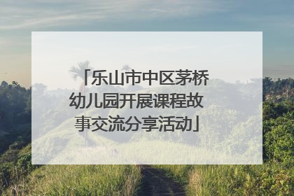 乐山市中区茅桥幼儿园开展课程故事交流分享活动