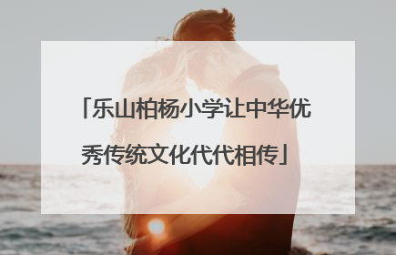 乐山柏杨小学让中华优秀传统文化代代相传