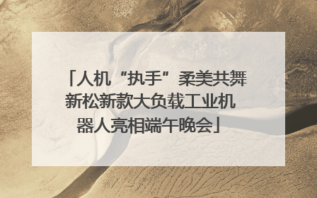 人机“执手”柔美共舞 新松新款大负载工业机器人亮相端午晚会