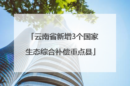 云南省新增3个国家生态综合补偿重点县