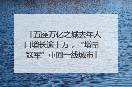 五座万亿之城去年人口增长逾十万，“增量冠军”重回一线城市