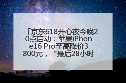 京东618开心夜今晚20点启动：苹果iPhone16 Pro至高降价3800元，“最后28小时”推出十二大补贴