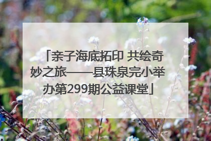 亲子海底拓印 共绘奇妙之旅——县珠泉完小举办第299期公益课堂