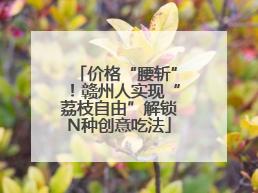 价格“腰斩”！赣州人实现“荔枝自由”解锁N种创意吃法