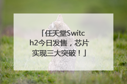 任天堂Switch2今日发售，芯片实现三大突破！