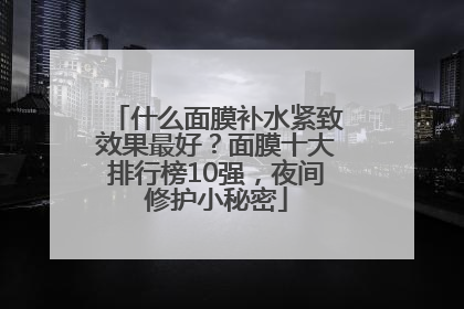 什么面膜补水紧致效果最好？面膜十大排行榜10强，夜间修护小秘密
