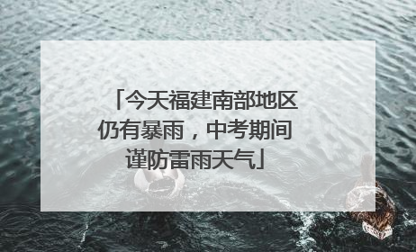 今天福建南部地区仍有暴雨，中考期间谨防雷雨天气