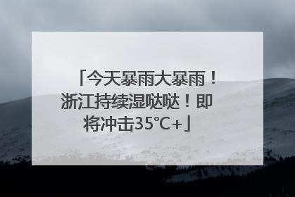 今天暴雨大暴雨！浙江持续湿哒哒！即将冲击35℃+