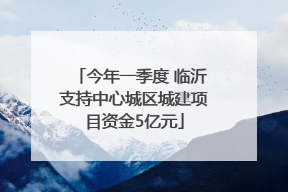 今年一季度 临沂支持中心城区城建项目资金5亿元