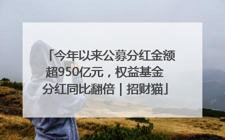今年以来公募分红金额超950亿元，权益基金分红同比翻倍｜招财猫