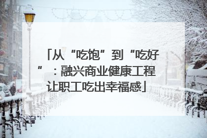 从“吃饱”到“吃好”：融兴商业健康工程让职工吃出幸福感