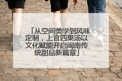 从空间美学到风味定制，上官四果汤以文化赋能开启闽南传统甜品新篇章