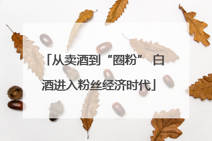 从卖酒到“圈粉” 白酒进入粉丝经济时代