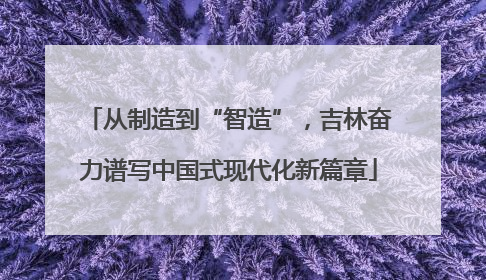 从制造到“智造”，吉林奋力谱写中国式现代化新篇章