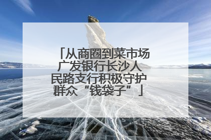 从商圈到菜市场 广发银行长沙人民路支行积极守护群众“钱袋子”