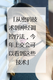 从密码技术到神经调控疗法，今年上交会可以看到这些技术