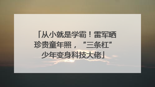 从小就是学霸！雷军晒珍贵童年照，“三条杠”少年变身科技大佬