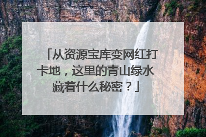 从资源宝库变网红打卡地，这里的青山绿水藏着什么秘密？