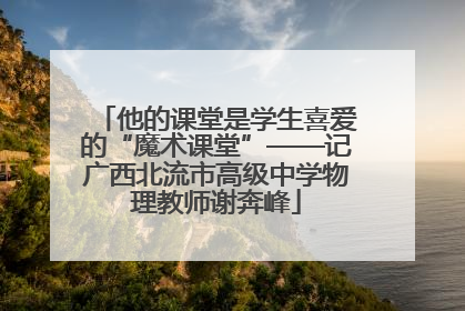 他的课堂是学生喜爱的“魔术课堂”——记广西北流市高级中学物理教师谢奔峰