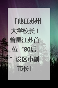 他任苏州大学校长！曾是江苏首位“80后”设区市副市长