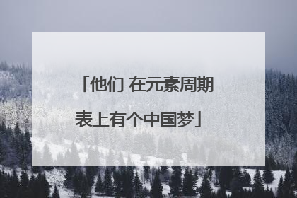 他们 在元素周期表上有个中国梦