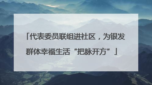 代表委员联组进社区，为银发群体幸福生活“把脉开方”
