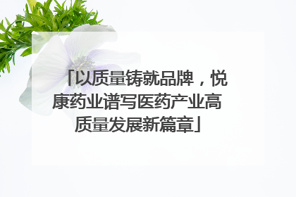 以质量铸就品牌，悦康药业谱写医药产业高质量发展新篇章