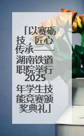 以赛砺技，匠心传承——湖南铁道职院举行2025年学生技能竞赛颁奖典礼