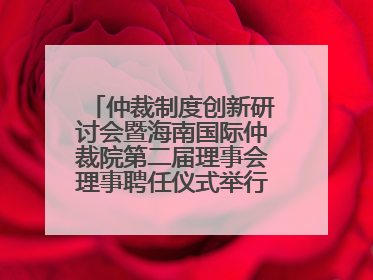 仲裁制度创新研讨会暨海南国际仲裁院第二届理事会理事聘任仪式举行，共商自贸港法治建设新路径