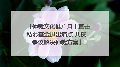 仲裁文化推广月丨直击私募基金退出痛点 共探争议解决仲裁方案