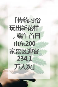 传统习俗玩出新花样，端午首日山东200家景区迎客234.1万人次