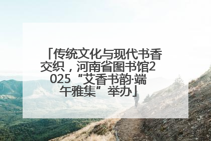 传统文化与现代书香交织，河南省图书馆2025“艾香书韵·端午雅集”举办