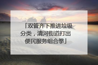 双管齐下推进垃圾分类，清河街道打出便民服务组合拳
