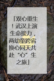 双心重生！武汉上演生命接力，两幼童跨省换心同天共赴“心”生之旅