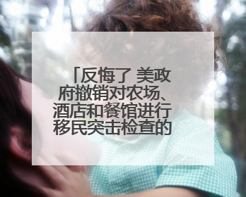 反悔了 美政府撤销对农场、酒店和餐馆进行移民突击检查的豁免