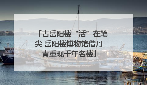 古岳阳楼“活”在笔尖 岳阳楼博物馆借丹青重现千年名楼