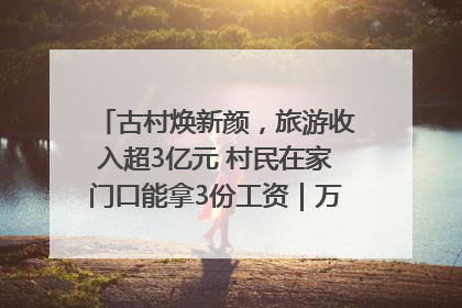 古村焕新颜，旅游收入超3亿元 村民在家门口能拿3份工资｜万千气象看四川