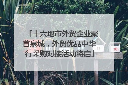 十六地市外贸企业聚首泉城，外贸优品中华行采购对接活动将启