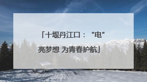 十堰丹江口：“电”亮梦想 为青春护航