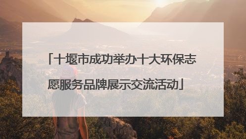 十堰市成功举办十大环保志愿服务品牌展示交流活动