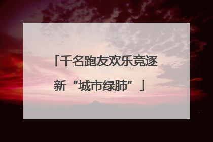 千名跑友欢乐竞逐新“城市绿肺”