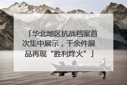 华北地区抗战档案首次集中展示，千余件展品再现“胜利烽火”