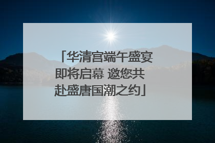 华清宫端午盛宴即将启幕 邀您共赴盛唐国潮之约